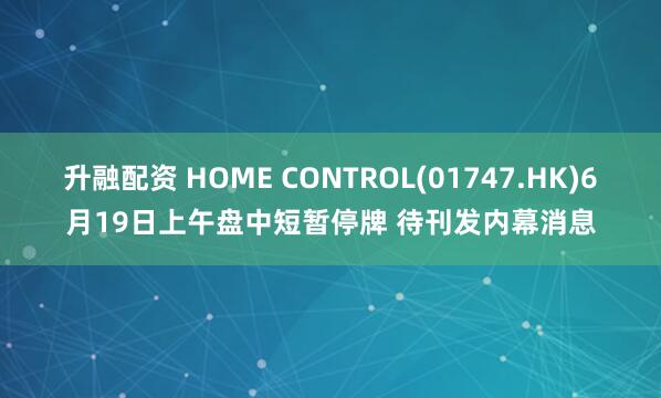 升融配资 HOME CONTROL(01747.HK)6月19日上午盘中短暂停牌 待刊发内幕消息