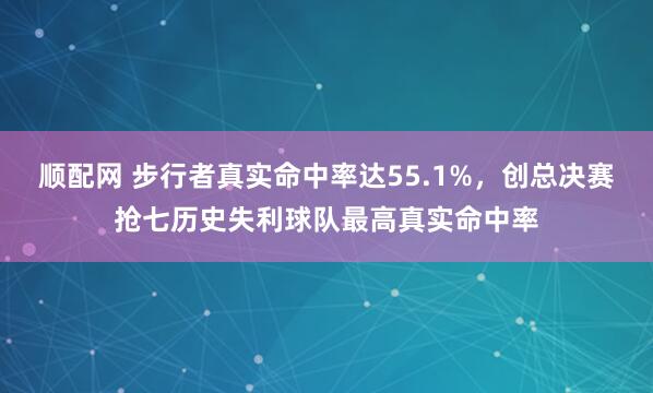顺配网 步行者真实命中率达55.1%，创总决赛抢七历史失利球队最高真实命中率