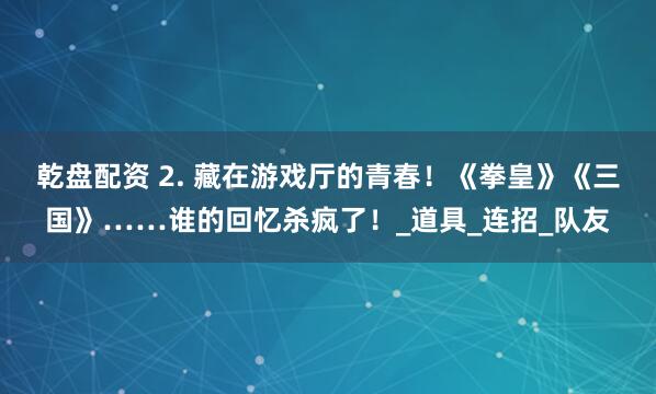 乾盘配资 2. 藏在游戏厅的青春！《拳皇》《三国》……谁的回忆杀疯了！_道具_连招_队友