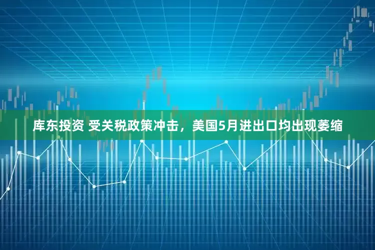 库东投资 受关税政策冲击，美国5月进出口均出现萎缩