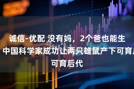 诚信-优配 没有妈，2个爸也能生仔！中国科学家成功让两只雄鼠产下可育后代