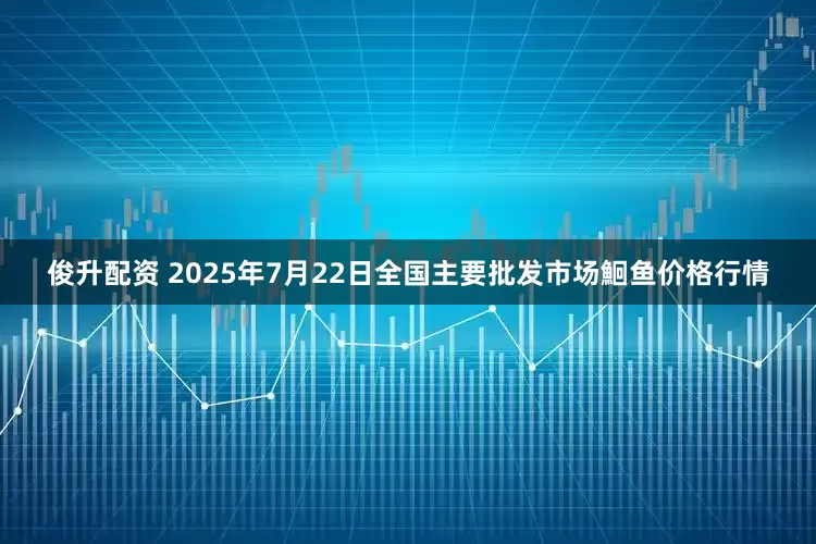 俊升配资 2025年7月22日全国主要批发市场鮰鱼价格行情
