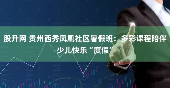 股升网 贵州西秀凤凰社区暑假班：多彩课程陪伴少儿快乐“度假”