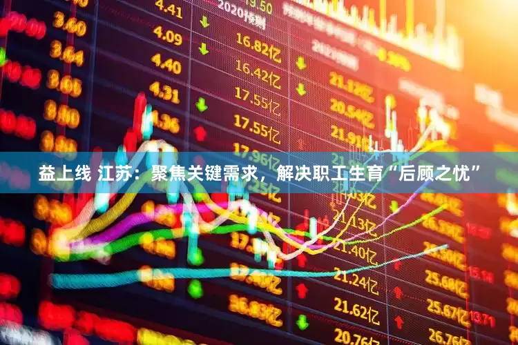 益上线 江苏：聚焦关键需求，解决职工生育“后顾之忧”