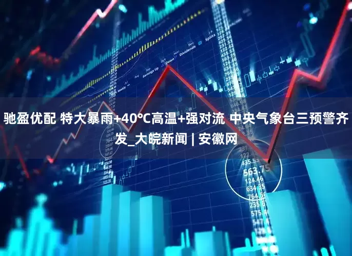 驰盈优配 特大暴雨+40℃高温+强对流 中央气象台三预警齐发_大皖新闻 | 安徽网