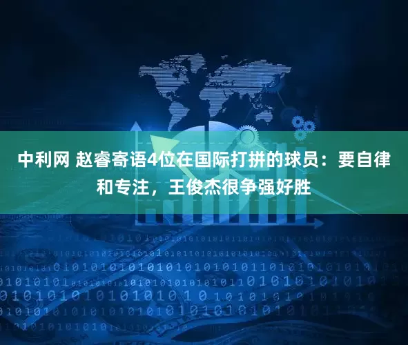 中利网 赵睿寄语4位在国际打拼的球员：要自律和专注，王俊杰很争强好胜