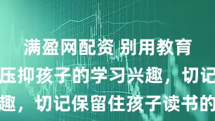 满盈网配资 别用教育的名义，压抑孩子的学习兴趣，切记保留住孩子读书的乐趣