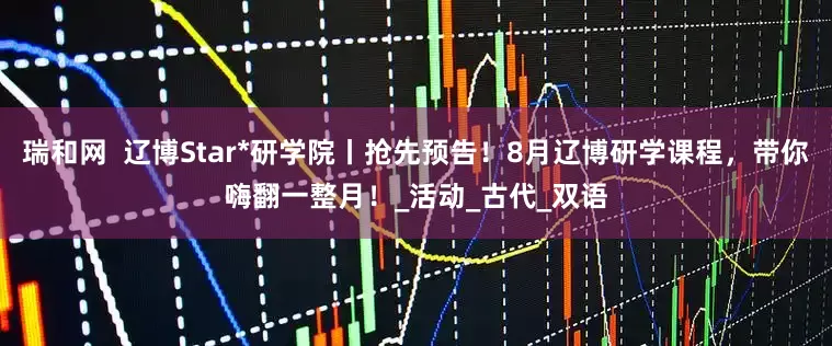 瑞和网  辽博Star*研学院丨抢先预告！8月辽博研学课程，带你嗨翻一整月！_活动_古代_双语