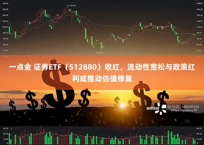 一点金 证券ETF（512880）收红，流动性宽松与政策红利或推动估值修复