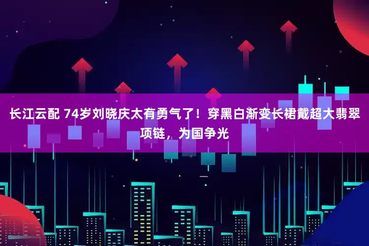 长江云配 74岁刘晓庆太有勇气了！穿黑白渐变长裙戴超大翡翠项链，为国争光