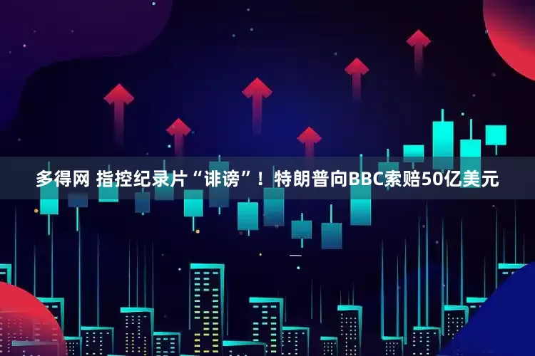 多得网 指控纪录片“诽谤”！特朗普向BBC索赔50亿美元