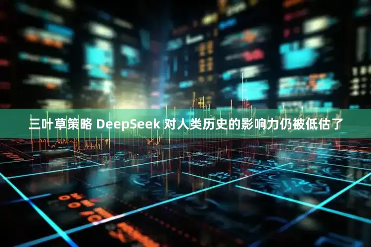 三叶草策略 DeepSeek 对人类历史的影响力仍被低估了