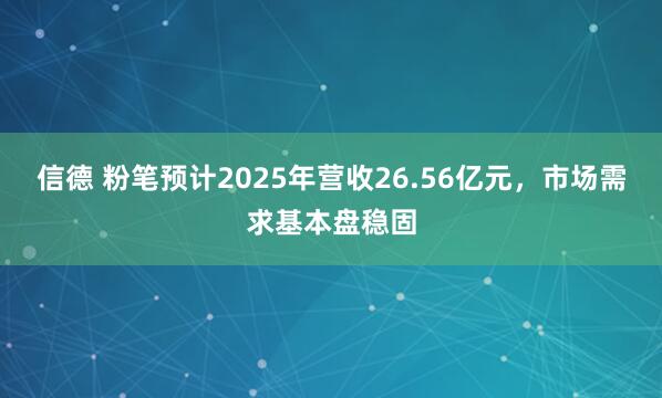 信德 粉笔预计2025年营收26.56亿元，市场需求基本盘稳固