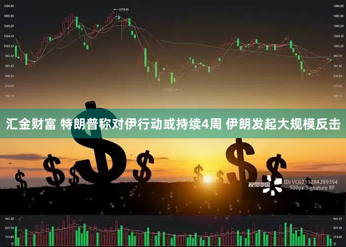 汇金财富 特朗普称对伊行动或持续4周 伊朗发起大规模反击