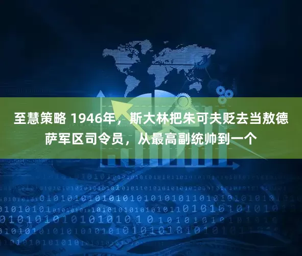 至慧策略 1946年，斯大林把朱可夫贬去当敖德萨军区司令员，从最高副统帅到一个